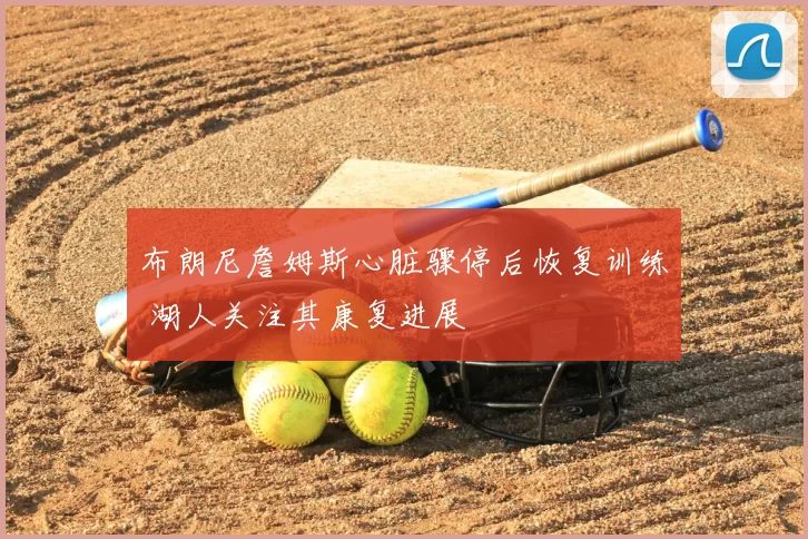 布朗尼詹姆斯心脏骤停后恢复训练 湖人关注其康复进展