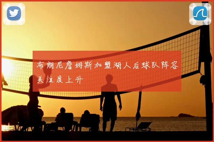 布朗尼詹姆斯加盟湖人后球队阵容关注度上升