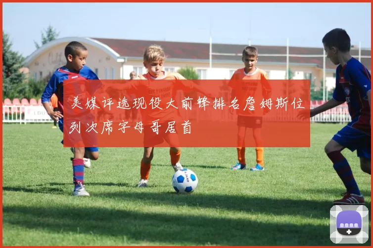 美媒评选现役大前锋排名詹姆斯位列次席字母哥居首