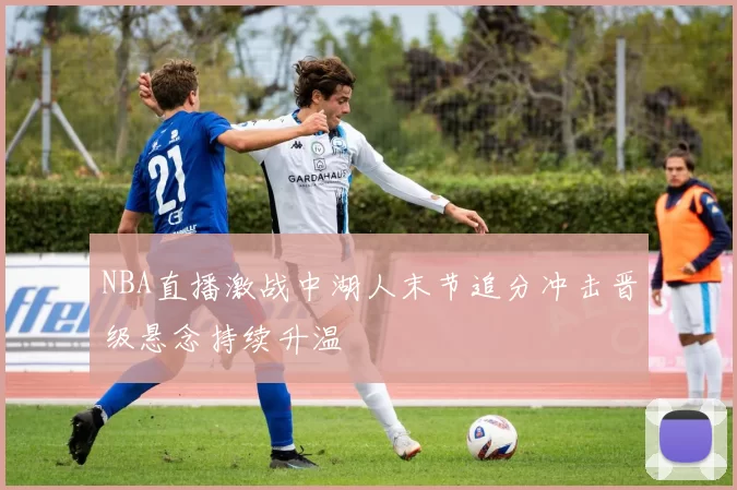 NBA直播激战中湖人末节追分冲击晋级悬念持续升温