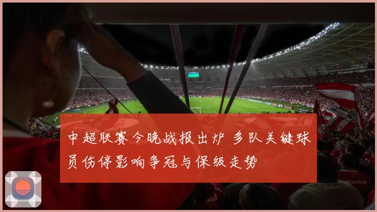 中超联赛今晚战报出炉 多队关键球员伤停影响争冠与保级走势