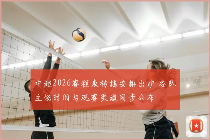 中超2026赛程表转播安排出炉 各队主场时间与观赛渠道同步公布