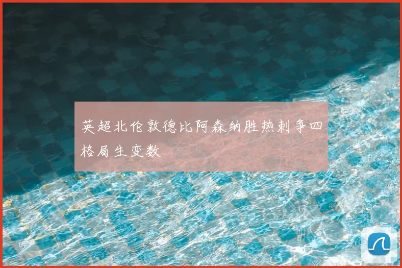 英超北伦敦德比阿森纳胜热刺争四格局生变数
