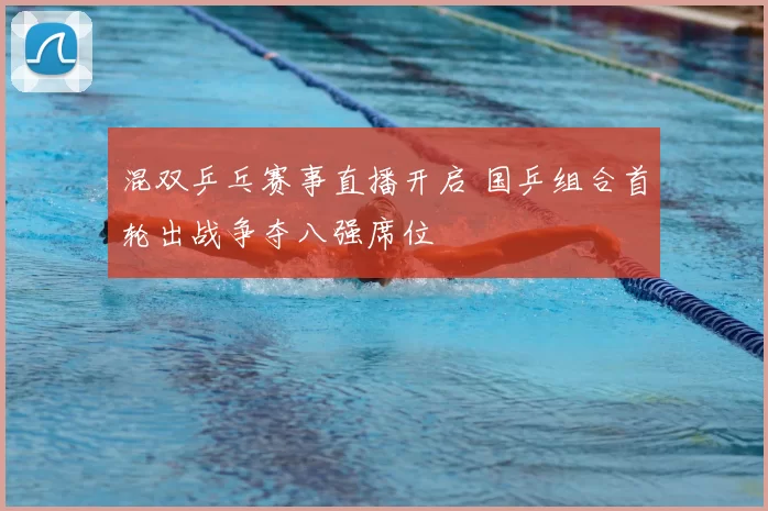 混双乒乓赛事直播开启 国乒组合首轮出战争夺八强席位