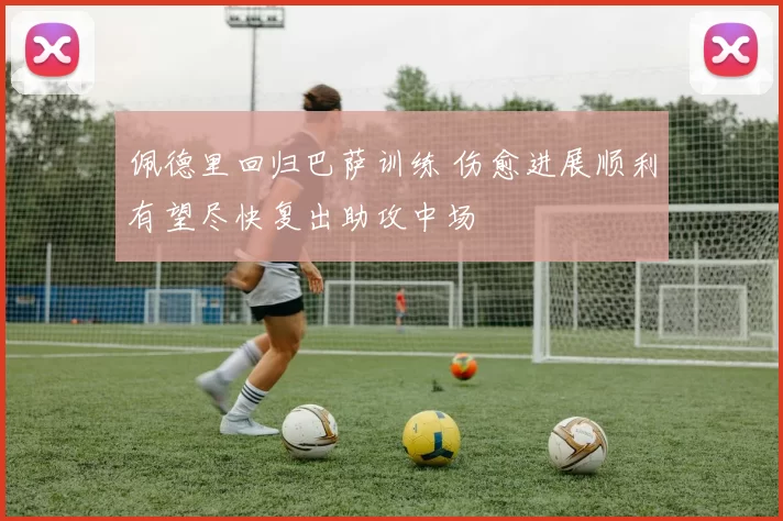 佩德里回归巴萨训练 伤愈进展顺利有望尽快复出助攻中场