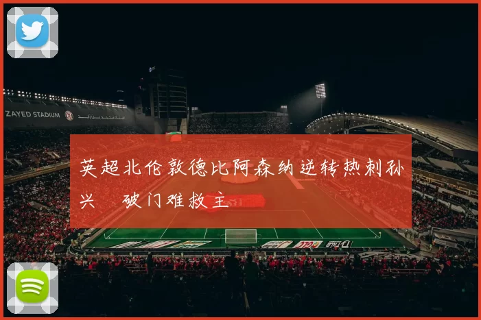英超北伦敦德比阿森纳逆转热刺孙兴慜破门难救主