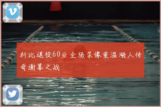 科比退役60分全场录像重温湖人传奇谢幕之战
