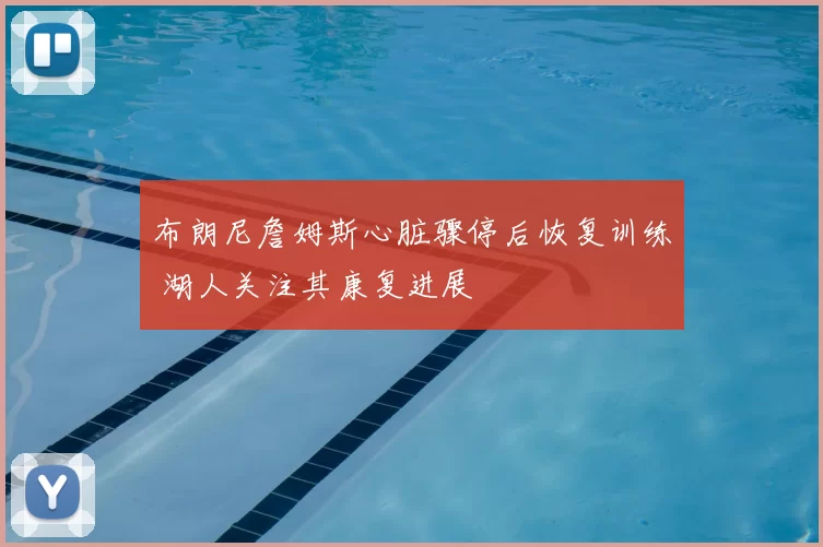 布朗尼詹姆斯心脏骤停后恢复训练 湖人关注其康复进展