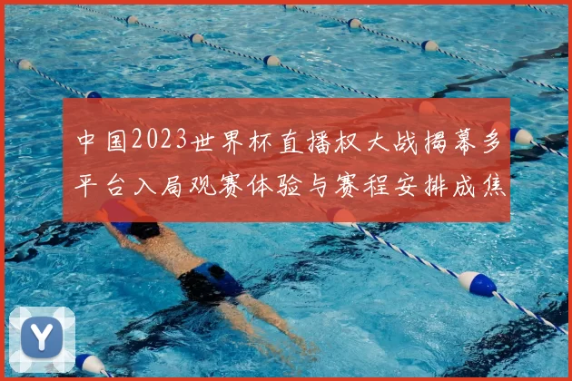 中国2023世界杯直播权大战揭幕多平台入局观赛体验与赛程安排成焦点