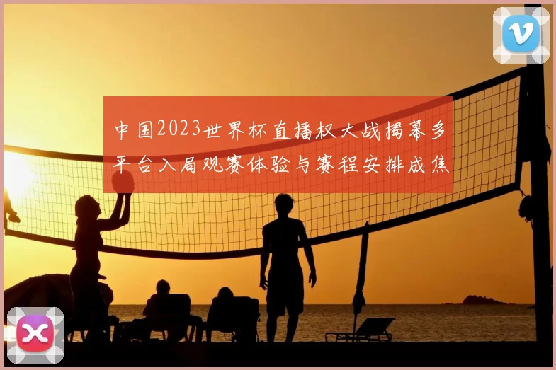 中国2023世界杯直播权大战揭幕多平台入局观赛体验与赛程安排成焦点