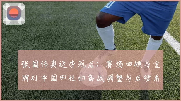 张国伟奥运夺冠后:赛场回顾与金牌对中国田径的备战调整与后续看点