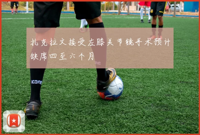 扎克拉文接受左膝关节镜手术预计缺席四至六个月