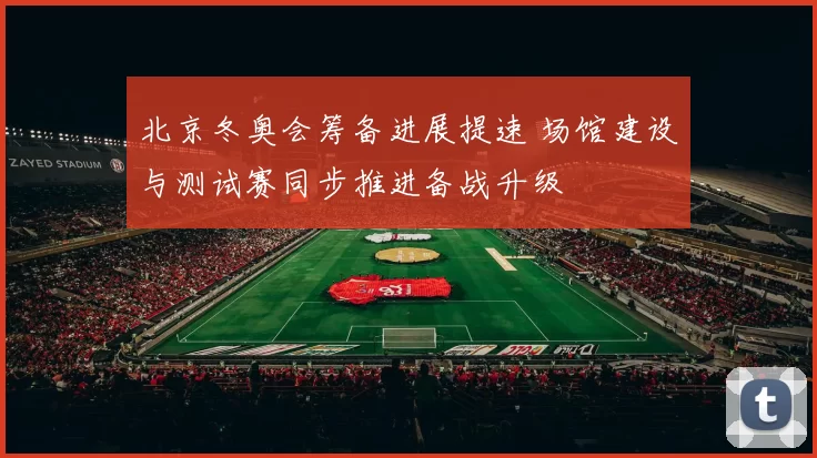 北京冬奥会筹备进展提速 场馆建设与测试赛同步推进备战升级