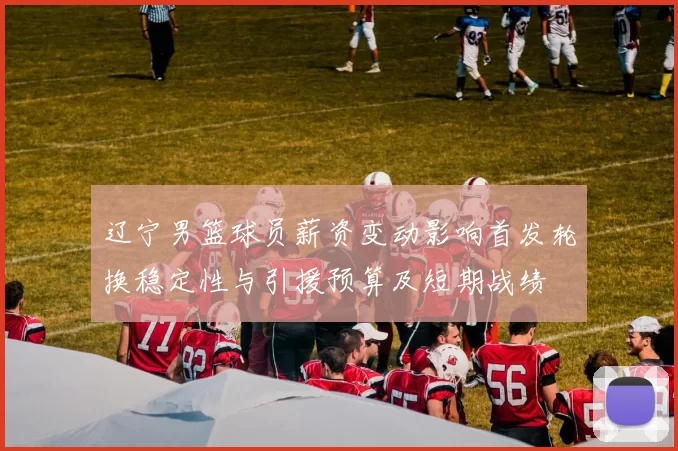 辽宁男篮球员薪资变动影响首发轮换稳定性与引援预算及短期战绩
