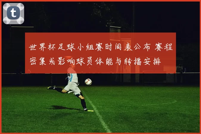 世界杯足球小组赛时间表公布 赛程密集或影响球员体能与转播安排