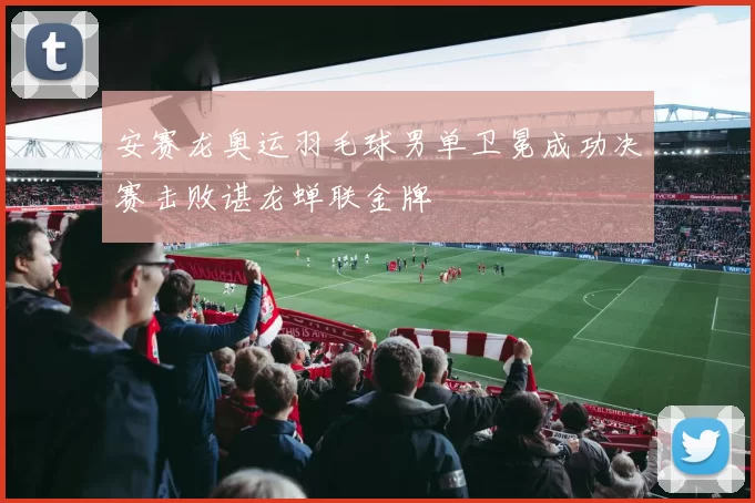 安赛龙奥运羽毛球男单卫冕成功决赛击败谌龙蝉联金牌