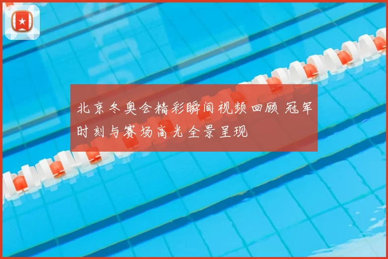 北京冬奥会精彩瞬间视频回顾 冠军时刻与赛场高光全景呈现