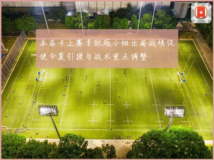 本菲卡上赛季欧冠小组出局战绩促使今夏引援与战术重点调整