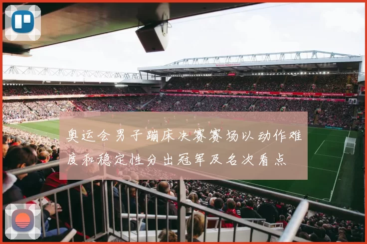 奥运会男子蹦床决赛赛场以动作难度和稳定性分出冠军及名次看点