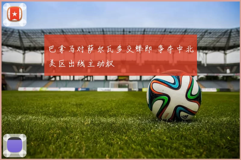 巴拿马对萨尔瓦多交锋即 争夺中北美区出线主动权