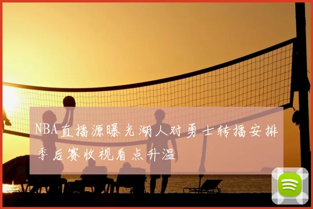 NBA直播源曝光湖人对勇士转播安排季后赛收视看点升温