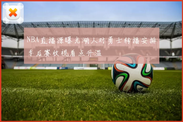NBA直播源曝光湖人对勇士转播安排季后赛收视看点升温