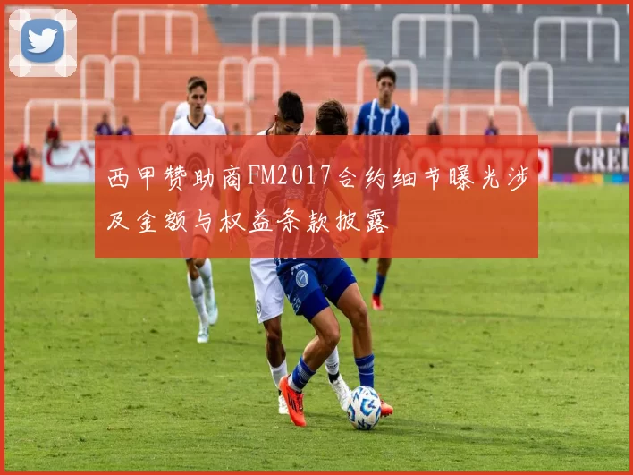 西甲赞助商FM2017合约细节曝光涉及金额与权益条款披露