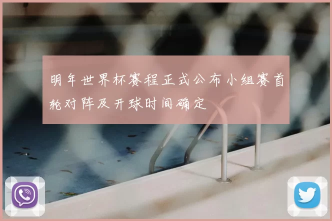 明年世界杯赛程正式公布小组赛首轮对阵及开球时间确定