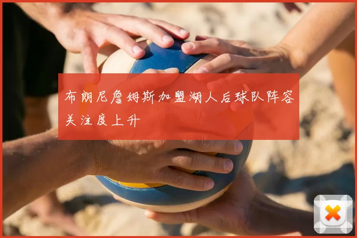 布朗尼詹姆斯加盟湖人后球队阵容关注度上升