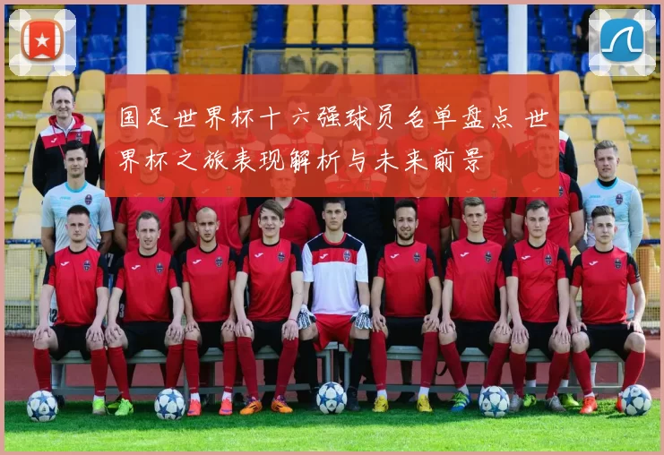 国足世界杯十六强球员名单盘点 世界杯之旅表现解析与未来前景